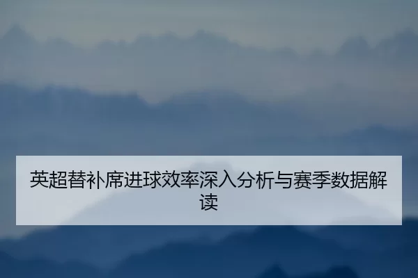 英超替补席进球效率深入分析与赛季数据解读