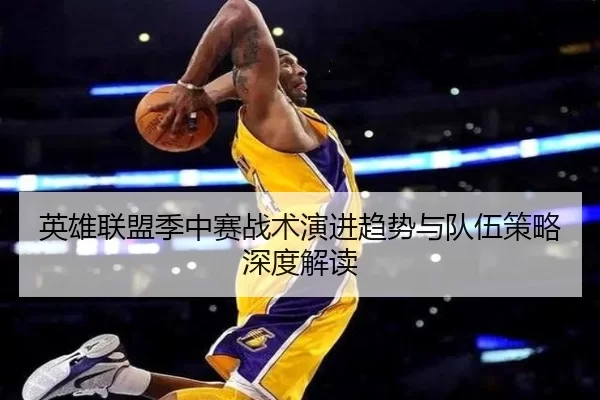 英雄联盟季中赛战术演进趋势与队伍策略深度解读