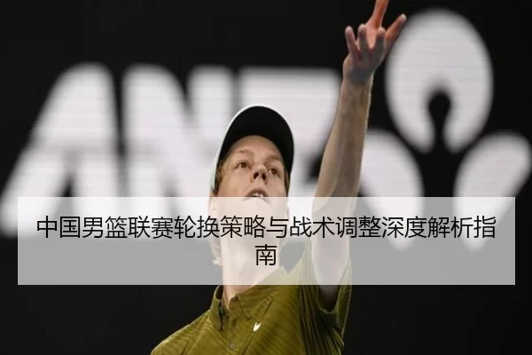 中国男篮联赛轮换策略与战术调整深度解析指南